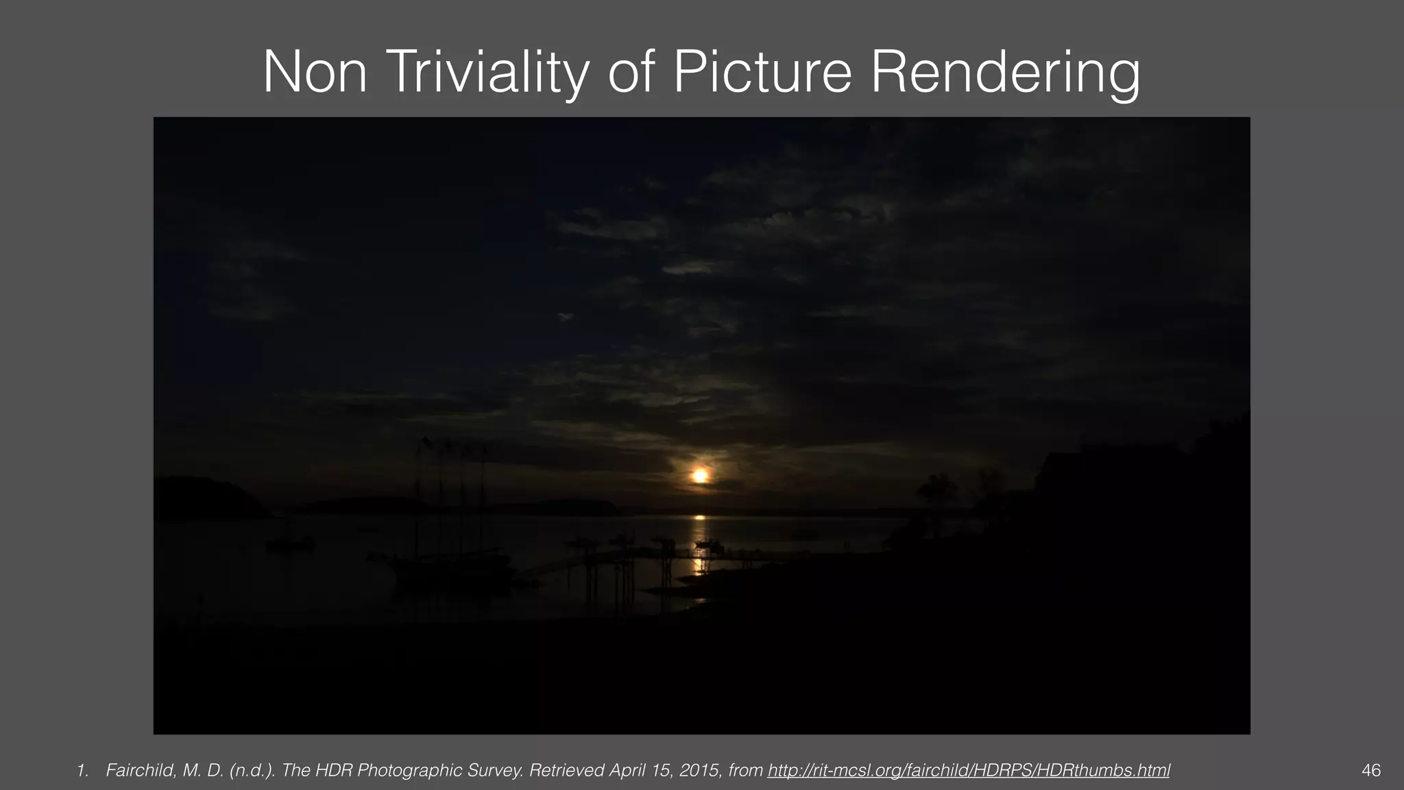 Non Triviality of Picture Rendering
1. Fairchild, M. D. (n.d.). The HDR Photographic Survey. Retrieved April 15, 2015, from http://rit-mcsl.org/fairchild/HDRPS/HDRthumbs.html 46
 