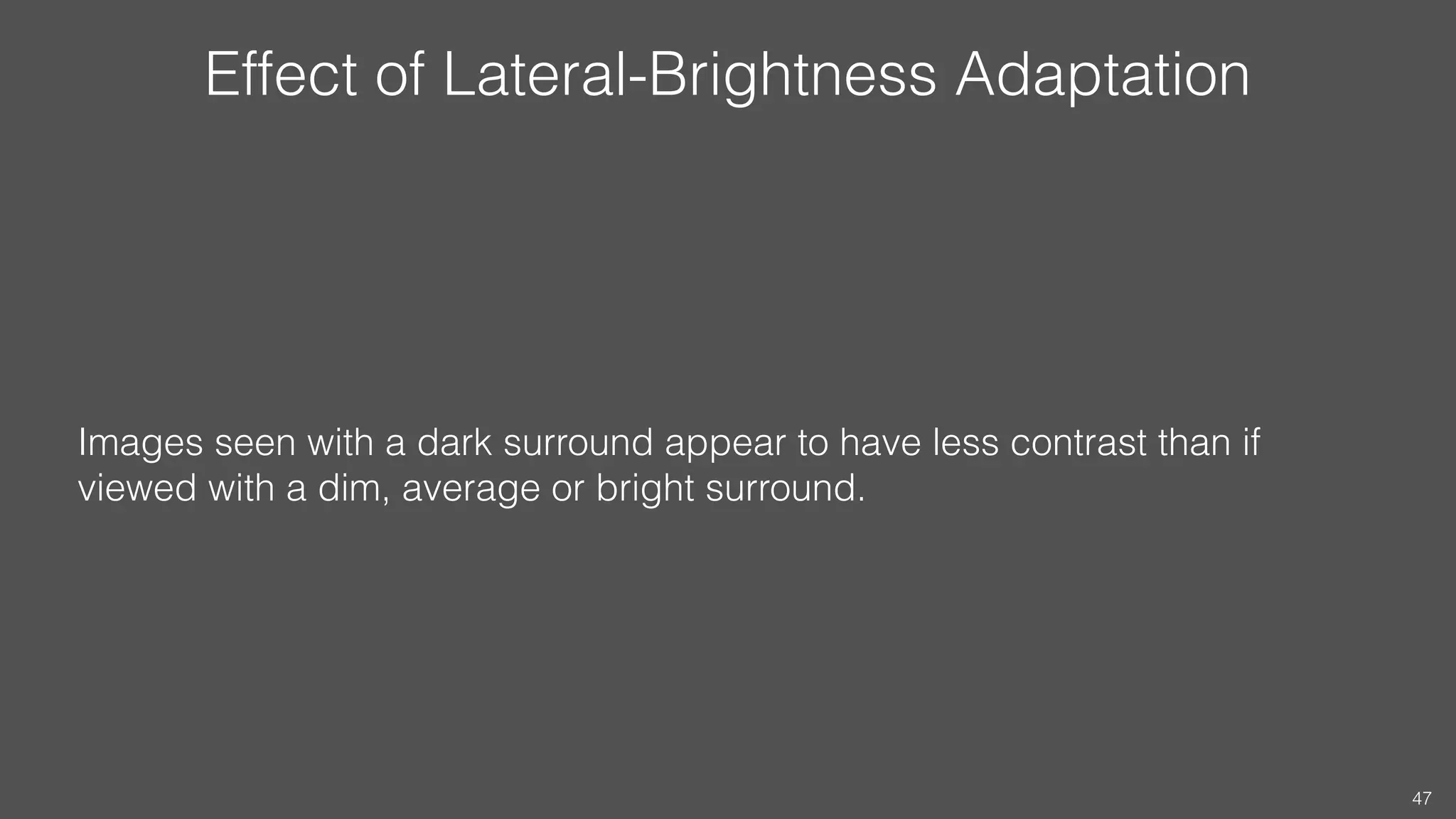 Effect of Lateral-Brightness Adaptation
Images seen with a dark surround appear to have less contrast than if
viewed with a dim, average or bright surround.
47
 