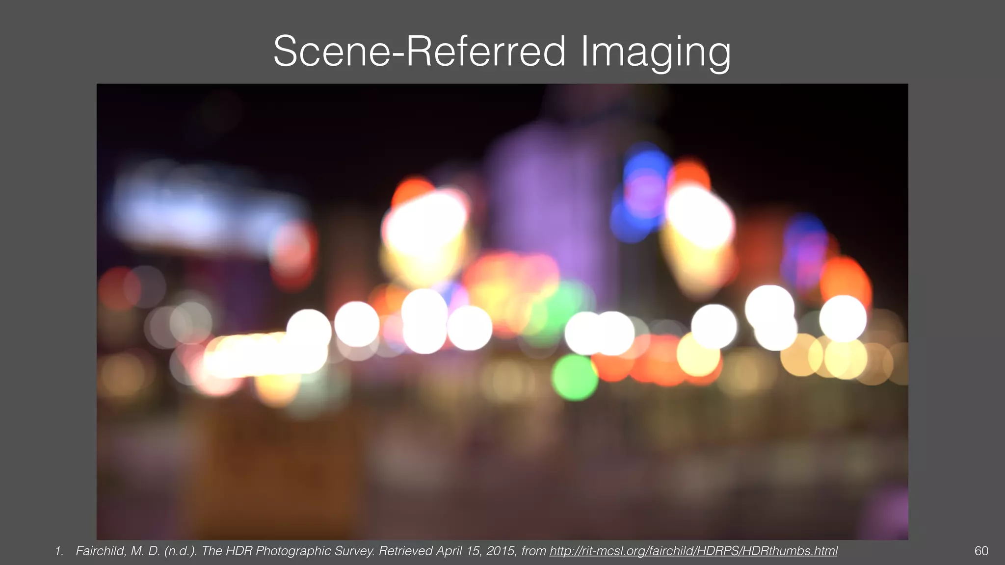 Scene-Referred Imaging
1. Fairchild, M. D. (n.d.). The HDR Photographic Survey. Retrieved April 15, 2015, from http://rit-mcsl.org/fairchild/HDRPS/HDRthumbs.html 60
 