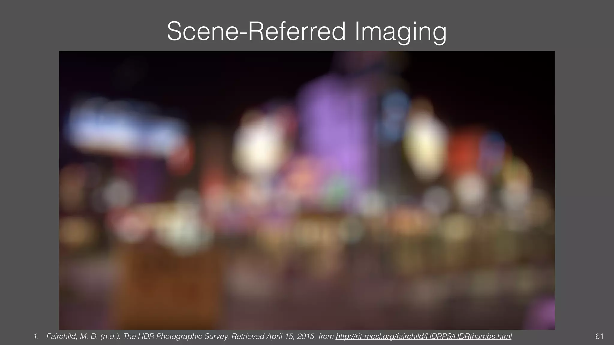 Scene-Referred Imaging
1. Fairchild, M. D. (n.d.). The HDR Photographic Survey. Retrieved April 15, 2015, from http://rit-mcsl.org/fairchild/HDRPS/HDRthumbs.html 61
 