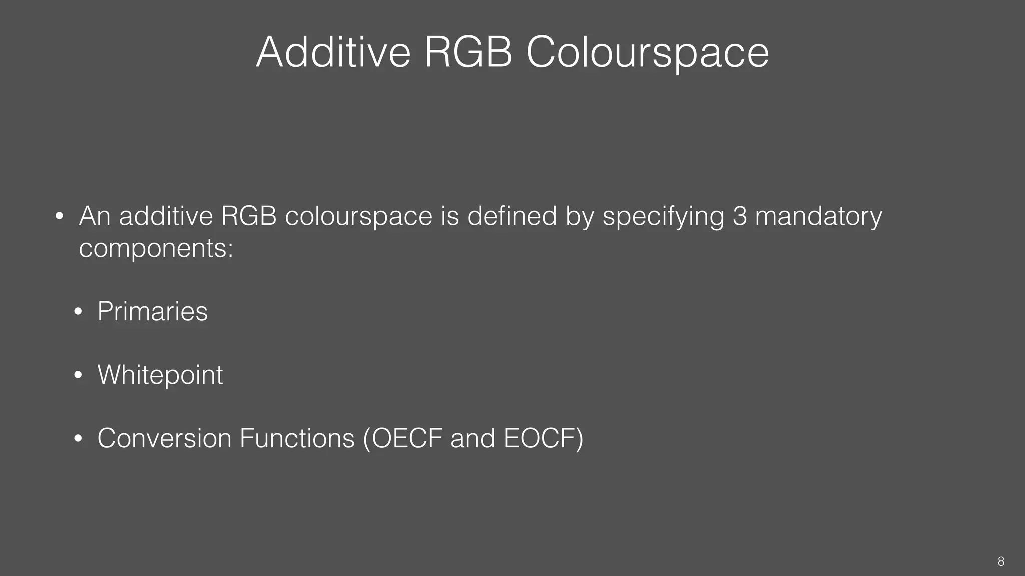 Additive RGB Colourspace
• An additive RGB colourspace is deﬁned by specifying 3 mandatory
components:
• Primaries
• Whitepoint
• Conversion Functions (OECF and EOCF)
8
 