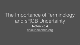 The Importance of Terminology
and sRGB Uncertainty
Notes - 0.4
colour-science.org
1
 