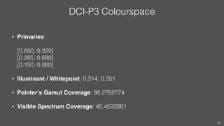 DCI-P3 Colourspace
• Primaries:  
 
[0.680, 0.320] 
[0.265, 0.690] 
[0.150, 0.060]
• Illuminant / Whitepoint: 0.314, 0.351...