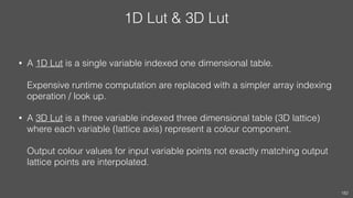 1D Lut & 3D Lut
• A 1D Lut is a single variable indexed one dimensional table.  
 
Expensive runtime computation are repla...