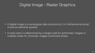 Digital Image - Raster Graphics
• A digital image is a rectangular data structure (a 2 or 3-dimensional array)
of picture ...