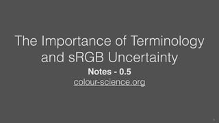 The Importance of Terminology
and sRGB Uncertainty
Notes - 0.5
colour-science.org
1
 