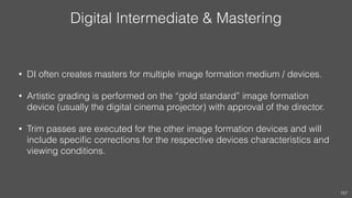 Digital Intermediate & Mastering
• DI often creates masters for multiple image formation medium / devices.
• Artistic grad...