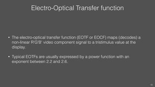 Electro-Optical Transfer function
• The electro-optical transfer function (EOTF or EOCF) maps (decodes) a
non-linear R'G'B...