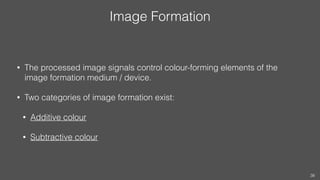 Image Formation
• The processed image signals control colour-forming elements of the
image formation medium / device.
• Two categories of image formation exist:
• Additive colour
• Subtractive colour
38
 