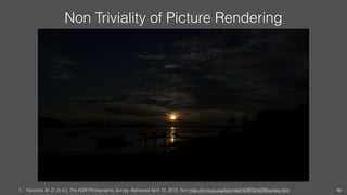 Non Triviality of Picture Rendering
1. Fairchild, M. D. (n.d.). The HDR Photographic Survey. Retrieved April 15, 2015, from http://rit-mcsl.org/fairchild/HDRPS/HDRthumbs.html 46
 