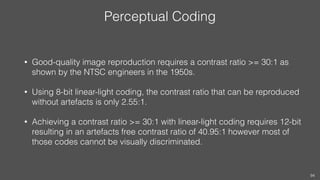 Perceptual Coding
• Good-quality image reproduction requires a contrast ratio >= 30:1 as
shown by the NTSC engineers in th...