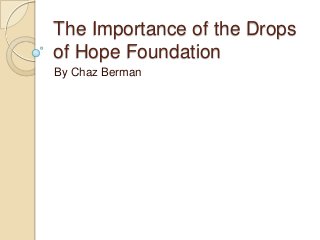 The Importance of the Drops
of Hope Foundation
By Chaz Berman

 