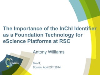 The Importance of the InChI Identifier
as a Foundation Technology for
eScience Platforms at RSC
Antony Williams
Bio-IT,
Boston, April 27th
2014
 