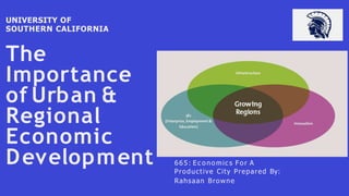 The
Importance
of Urban &
Regional
Economic
Development
UNIVERSITY OF
SOUTHERN CALIFORNIA
665: Ec o no mic s Fo r A
Productive City Prepared By:
Rahsaan Browne
 