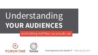 Month 00, YYYY User Experience for Health IT • February 25, 2015
and building stuff they can actually use
Understanding
YOUR AUDIENCES
 