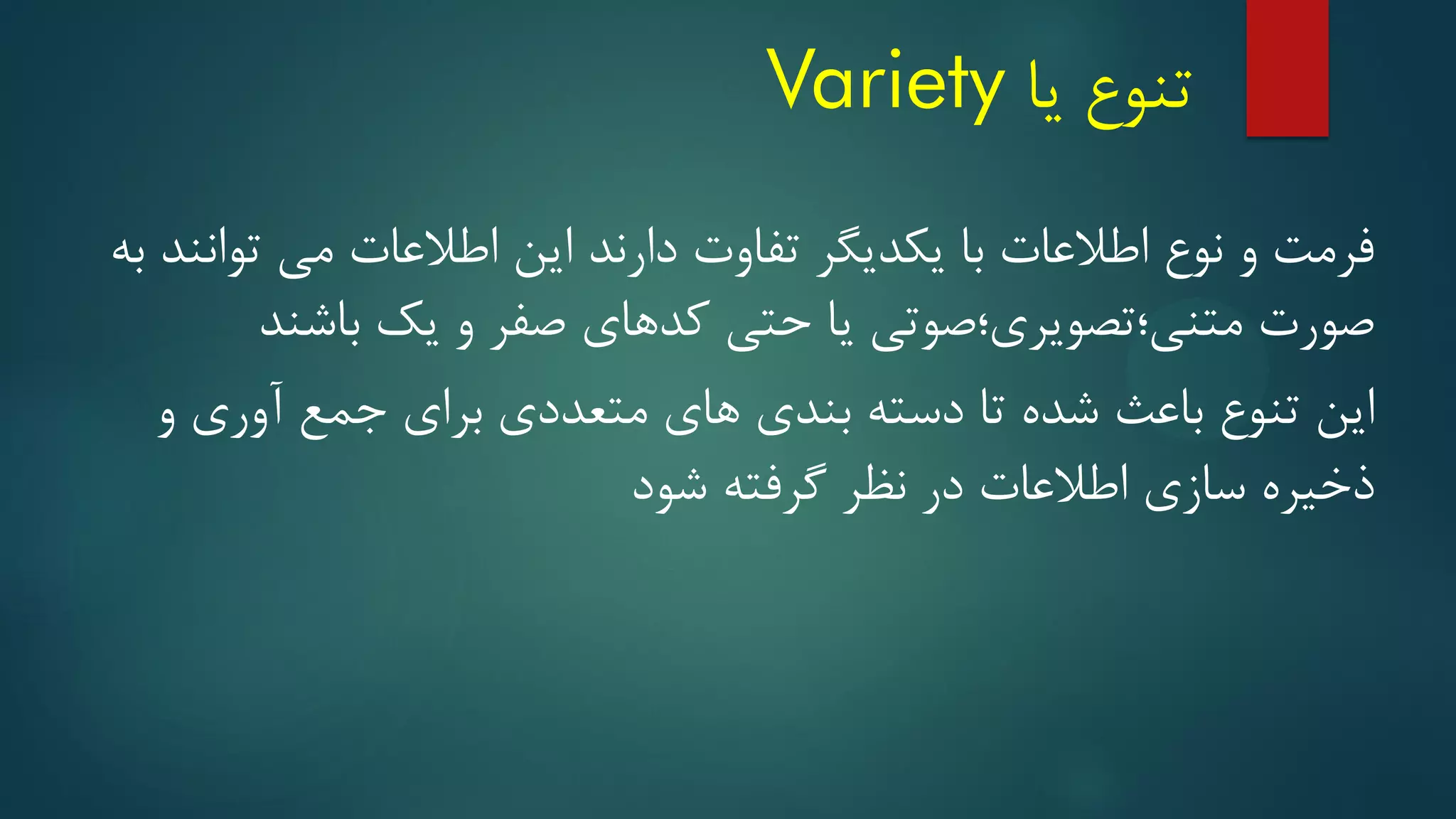 ‫تنوع‬
‫یا‬
Variety
‫به‬ ‫توانند‬ ‫می‬ ‫اطالعات‬ ‫این‬ ‫دارند‬ ‫تفاوت‬ ‫یکدیگر‬ ‫با‬ ‫اطالعات‬ ‫نوع‬ ‫و‬ ‫فرمت‬
‫باشند‬ ‫یک‬ ‫و‬ ‫صفر‬ ‫کدهای‬ ‫حتی‬ ‫یا‬ ‫متنی؛تصویری؛صوتی‬ ‫صورت‬
‫و‬ ‫آوری‬ ‫جمع‬ ‫برای‬ ‫متعددی‬ ‫های‬ ‫بندی‬ ‫دسته‬ ‫تا‬ ‫شده‬ ‫باعث‬ ‫تنوع‬ ‫این‬
‫شود‬ ‫گرفته‬ ‫نظر‬ ‫در‬ ‫اطالعات‬ ‫سازی‬ ‫ذخیره‬
 
