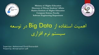 Ministry of Higher Education
Directory of Private Students’ Affairs
Hariwa Institute of Higher Education
Computer Science Faculty
Software Engineering Department
Supervisor: Mohammad Omid Khairandish
Present by: Ahmad samim Lotfi
‫از‬ ‫استفاده‬ ‫اهمیت‬
Big Data
‫توسعه‬ ‫در‬
‫افزاری‬ ‫نرم‬ ‫سیستم‬
 