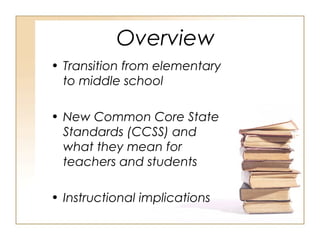 Overview
• Transition from elementary
to middle school
• New Common Core State
Standards (CCSS) and
what they mean for
teachers and students
• Instructional implications
 