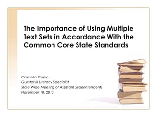The Importance of Using Multiple
Text Sets in Accordance With the
Common Core State Standards
Carmella Prusko
Questar III Literacy Specialist
State Wide Meeting of Assistant Superintendents
November 18, 2010
 