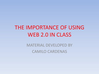 THE IMPORTANCE OF USING
     WEB 2.0 IN CLASS
   MATERIAL DEVELOPED BY
     CAMILO CARDENAS
 