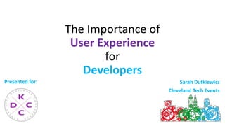 The Importance of
User Experience
for
Developers
Sarah Dutkiewicz
Cleveland Tech Events
Presented for:
 