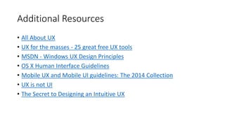 Additional Resources
• All About UX
• UX for the masses - 25 great free UX tools
• MSDN - Windows UX Design Principles
• OS X Human Interface Guidelines
• Mobile UX and Mobile UI guidelines: The 2014 Collection
• UX is not UI
• The Secret to Designing an Intuitive UX
 