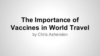 The Importance of
Vaccines in World Travel
by Chris Ashenden

 