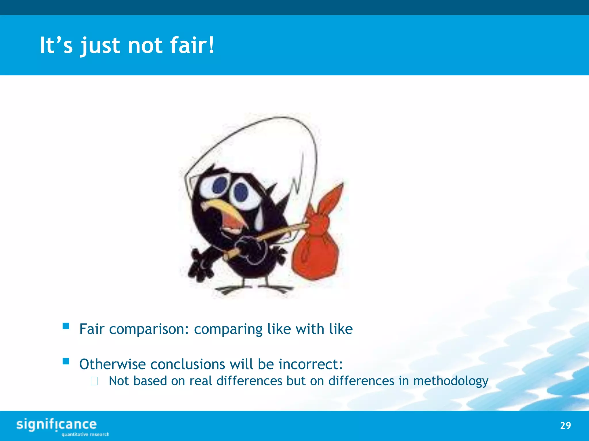 It’s just not fair!
29
 Fair comparison: comparing like with like
 Otherwise conclusions will be incorrect:
 Not based on real differences but on differences in methodology
 