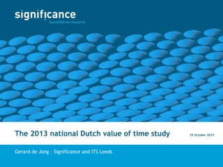 The 2013 national Dutch value of time study
Gerard de Jong – Significance and ITS Leeds
29 October 2015
 