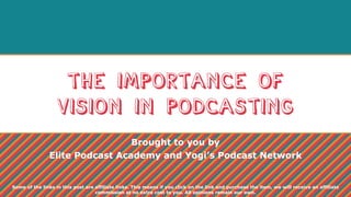 The Importance of
Vision in Podcasting
Brought to you by
Elite Podcast Academy and Yogi’s Podcast Network
Some of the links in this post are affiliate links. This means if you click on the link and purchase the item, we will receive an affiliate
commission at no extra cost to you. All opinions remain our own.
 
