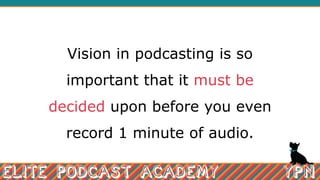 Vision in podcasting is so
important that it must be
decided upon before you even
record 1 minute of audio.
 