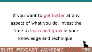 If you want to get better at any
aspect of what you do, invest the
time to learn and grow in your
knowledge and technique.
 