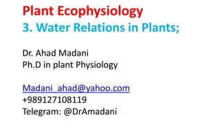 Plant Ecophysiology
3. Water Relations in Plants;
Dr. Ahad Madani
Ph.D in plant Physiology
Madani_ahad@yahoo.com
+989127108119
Telegram: @DrAmadani
 