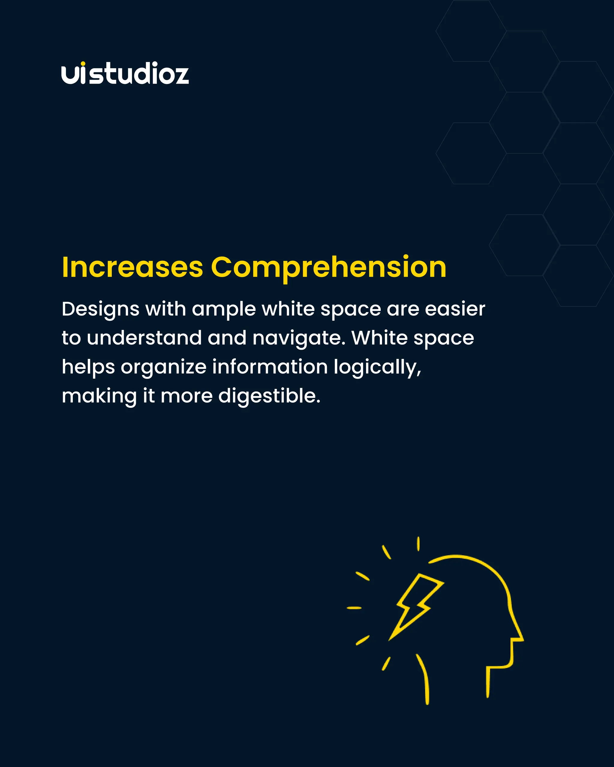 Increases Comprehension
Designs with ample white space are easier
to understand and navigate. White space
helps organize information logically,
making it more digestible.