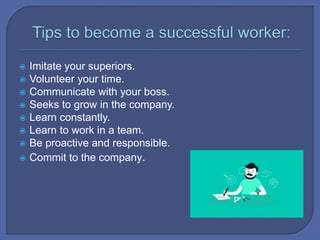  Imitate your superiors.
 Volunteer your time.
 Communicate with your boss.
 Seeks to grow in the company.
 Learn constantly.
 Learn to work in a team.
 Be proactive and responsible.
 Commit to the company.
 