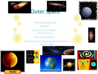 Outer Space
There are billons of
galaxies,
Comets fly everywhere,
It is interesting,
Stars are everywhere,
But the important thing about outer space is
that it is BIG!
 