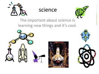 science
The important about science is
learning new things and it’s cool.
 