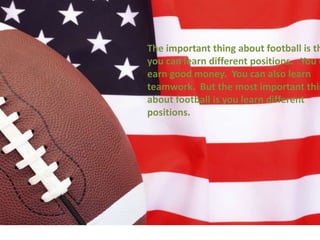 The important thing about football is th
you can learn different positions. You c
earn good money. You can also learn
teamwork. But the most important thin
about football is you learn different
positions.
 