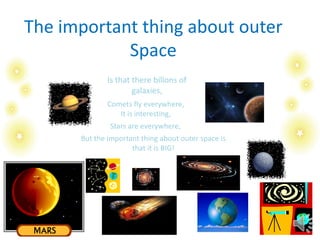 The important thing about outer
Space
Is that there billons of
galaxies,
Comets fly everywhere,
It is interesting,
Stars are everywhere,
But the important thing about outer space is
that it is BIG!
 