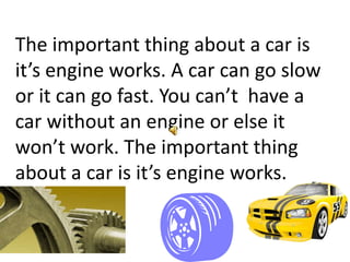 The important thing about a car is
it’s engine works. A car can go slow
or it can go fast. You can’t have a
car without an engine or else it
won’t work. The important thing
about a car is it’s engine works.
 