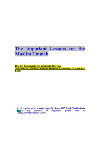 The Important Lessons for the
Muslim Ummah
Sheikh Abdul Aziz Bin Abdullah Bin Baz
Translated By : Khalid A. AlAwadh Reviewed & Edited By: Dr. Saleh As -
Saleh
 It is printed as a web page By: Anas ABD lhadi Shakhatreh
 For any comment or suggestion, please write to
(anas_shakhatreh@yahoo.com)
 