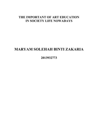THE IMPORTANT OF ART EDUCATION
IN SOCIETY LIFE NOWADAYS
MARYAM SOLEHAH BINTI ZAKARIA
2013932773
 