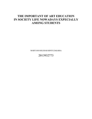 THE IMPORTANT OF ART EDUCATION
IN SOCIETY LIFE NOWADAYS EXPECIALLY
AMONG STUDENTS
MARYAM SOLEHAH BINTI ZAKARIA
2013932773
 
