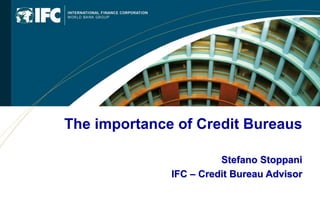 The importance of Credit Bureaus
Stefano Stoppani
IFC – Credit Bureau Advisor
 