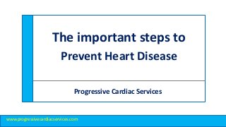 The important steps to
Prevent Heart Disease
Progressive Cardiac Services
www.progressivecardiacservices.com
 