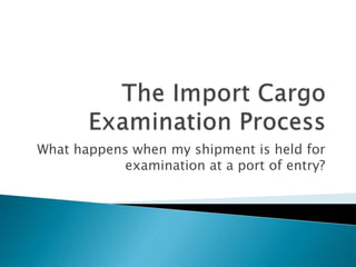 What happens when my shipment is held for
examination at a port of entry?
 