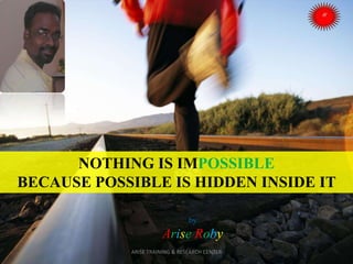 NOTHING IS IMPOSSIBLE
BECAUSE POSSIBLE IS HIDDEN INSIDE IT
by

Arise Roby
ARISE TRAINING & RESEARCH CENTER

 