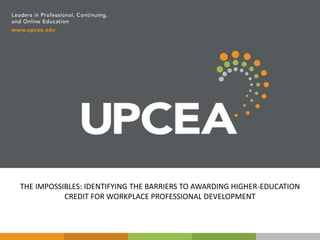 THE IMPOSSIBLES: IDENTIFYING THE BARRIERS TO AWARDING HIGHER-EDUCATION
CREDIT FOR WORKPLACE PROFESSIONAL DEVELOPMENT
 