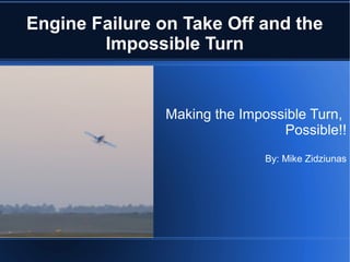 Engine Failure on Take Off and the
Impossible Turn
Making the Impossible Turn,
Possible!!
By: Mike Zidziunas
 