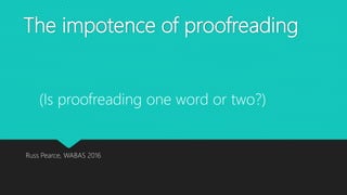 The impotence of proofreading
Russ Pearce, WABAS 2016
(Is proofreading one word or two?)
 